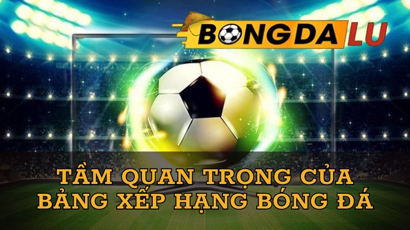 bang-xep-hang-bong-da-co-tam-quan-trong-nhat-dinh